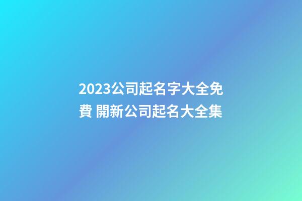 2023公司起名字大全免費 開新公司起名大全集-第1張-公司起名-玄機派